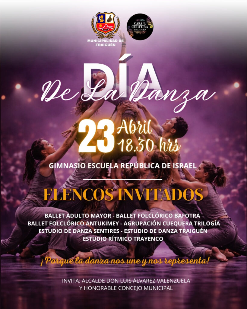 La Municipalidad de Traiguén, representada por su alcalde Luis Álvarez Valenzuela, a través de la Oficina de Cultura de DIDECO, invita a la comunidad a participar en la conmemoración del Día Internacional de la Danza. La actividad se realizará el jueves 23 de abril a las 18:30 horas, en el gimnasio de la Escuela Israel (Errázuriz 450). En la jornada se presentarán: Ballet Adulto Mayor, Ballet Folclórico Municipal Bafotra, Ballet Folclórico Antukimey, Agrupación Cuequera Trilogía, Estudio de Danza Sentires, Estudio de Danza Traiguén y Estudio Rítmico Trayenco. La invitación es abierta a toda la comunidad a disfrutar de este encuentro artístico. Entrada liberada. ¡Les esperamos!